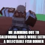 so real | ME JAMMING OUT TO CALIFORNIA GIRLS WHILE EATING A DELECTABLE FISH DINNER | image tagged in gifs,california girls were unforgettable,daisy dukes bakinis on top,sun kissed skin so hot well melt your popsicle | made w/ Imgflip video-to-gif maker