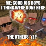 Minecraft Villagers | ME: GOOD JOB BOYS I THINK WERE DONE HERE; THE OTHERS: YEP | image tagged in minecraft villagers | made w/ Imgflip meme maker