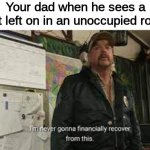 im never gonna financaily recover from this | Your dad when he sees a light left on in an unoccupied room: | image tagged in im never gonna financaily recover from this,memes,funny,dad,light | made w/ Imgflip meme maker