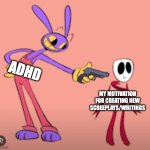 I am an author and I have unfinished work dating back to 2017 because I have no earthly idea of what to do with them. | ADHD; MY MOTIVATION FOR CREATING NEW SCREEPLAYS/WRITINGS | image tagged in jax is gonna shoot gangle,motivation,adhd,writing,artist,writer | made w/ Imgflip meme maker