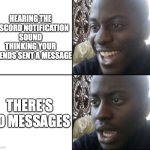 Why does this happen? | HEARING THE DISCORD NOTIFICATION SOUND THINKING YOUR FRIENDS SENT A MESSAGE; THERE'S NO MESSAGES | image tagged in happy / shock,discord,messages | made w/ Imgflip meme maker