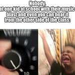 Ex. My sister... | Nobody.
That one kid at school with their music on blast and even you can hear it from the other side of the class: | image tagged in turn up the music,memes,meh | made w/ Imgflip meme maker