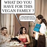 ......and check out my other creations fo the vegan series. | WHAT DO YOU
HAVE FOR THIS
VEGAN FAMILY ? I HAVE THIS BOOK FOR YOU. 
IT'S A FIRST STEP TO HELP YOU 
OUT OF YOUR SECT AND MISERY. | image tagged in waiter restaurant order,vegan,funny,meme,offended,mental illness | made w/ Imgflip meme maker