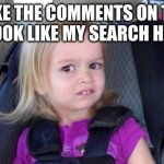 Make the comments on this meme look like my search history | MAKE THE COMMENTS ON THIS MEME LOOK LIKE MY SEARCH HISTORY... | image tagged in wtf girl | made w/ Imgflip meme maker