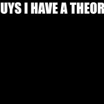 guys i have a theory meme