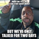 Beetlejuice thumb up in car | WHEN SHE TELLS ME A SOB STORY ABOUT MONEY; BUT WE'VE ONLY TALKED FOR TWO DAYS | image tagged in beetlejuice thumb up in car | made w/ Imgflip meme maker