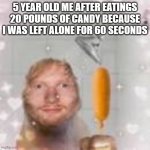i could not be left alone for 60 seconds | 5 YEAR OLD ME AFTER EATINGS 20 POUNDS OF CANDY BECAUSE I WAS LEFT ALONE FOR 60 SECONDS | image tagged in ed sheeran holding a corn dog in the shower | made w/ Imgflip meme maker