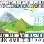 Water cycle | WHEN YOU TRY TO EXPLAIN THE WATER CYCLE BUT END UP SOUNDING LIKE A BROKEN RECORD... EVAPORATION, CONDENSATION, PRECIPITATION, AND REPEAT! | image tagged in water cycle | made w/ Imgflip meme maker