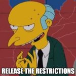Mr Burns release the restrictions | RELEASE THE RESTRICTIONS | image tagged in mr burns excellent | made w/ Imgflip meme maker