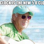 4 o'clock somewhere | 4 O'CLOCK IS THE NEW 5 O'CLOCK! | image tagged in jimmy buffett | made w/ Imgflip meme maker