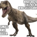Guns | WHAT DO YOU
CALL A T-REX
WHO SELLS GUNS? A SMALL
ARMS
DEALER. | image tagged in dinosaur,2nd amendment,gun rights,humor,guns,freedom | made w/ Imgflip meme maker