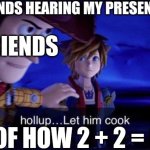 they don't understand :( | MY FRIENDS HEARING MY PRESENTATION; FRIENDS; OF HOW 2 + 2 = 6 | image tagged in hollup let him cook,more like this,sad but true | made w/ Imgflip meme maker