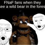34wg8h[ v we4 ij[og | FNaF fans when they see a wild bear in the forest | image tagged in freddy fazbear,memes,fnaf | made w/ Imgflip meme maker