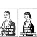 First ever meme | IT WAS A DREAM... AND YOU FEEL WET; YOU HAVE TO PEE SO YOU GO TO THE TOILET | image tagged in first ever meme | made w/ Imgflip meme maker