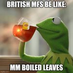 British MFs be like: | BRITISH MFS BE LIKE:; MM BOILED LEAVES | image tagged in memes,but that's none of my business,kermit the frog,british | made w/ Imgflip meme maker