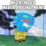 i dont have much good ideas that are not taken | ME TRYING TO MAKE A ORIGINAL MEME | image tagged in spongebob thinking hard,memes | made w/ Imgflip meme maker