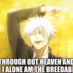 rahhhhhh | THROUGH OUT HEAVEN AND EARTH I ALONE AM THE BREEDABLE ONE | image tagged in gojo,anime,memes | made w/ Imgflip meme maker