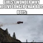 wotgfhgiet | GIRLS:I WONDER WHY WE LIVE LONGER THAN BOYS; BOYS: | image tagged in flying car | made w/ Imgflip meme maker