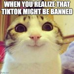 Oh Yeah | WHEN YOU REALIZE THAT TIKTOK MIGHT BE BANNED | image tagged in memes,smiling cat | made w/ Imgflip meme maker