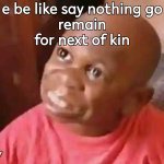 e be like say nothing go remain for next of kin