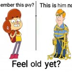 Not really... | him; guy; old | image tagged in new feel old yet,ollie's pack,paradise pd,flanderization,if those kids could read they'd be very upset | made w/ Imgflip meme maker