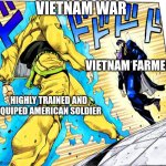 Jojo Approaching me fight meme | VIETNAM WAR; VIETNAM FARMER; HIGHLY TRAINED AND EQUIPED AMERICAN SOLDIER | image tagged in jojo approaching me fight meme | made w/ Imgflip meme maker