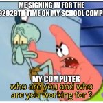 who are you and who are you working for | ME SIGNING IN FOR THE 737392929TH TIME ON MY SCHOOL COMPUTER; MY COMPUTER | image tagged in who are you and who are you working for | made w/ Imgflip meme maker