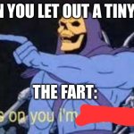 oh no... | WHEN YOU LET OUT A TINY FART; THE FART: | image tagged in jokes on you im into that shit | made w/ Imgflip meme maker