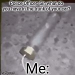 That's a Pipe Bomb for people who don't know | Police Officer: Sir, what do you have in the trunk of your car? Me: | image tagged in gifs,memes | made w/ Imgflip video-to-gif maker
