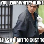 Samurai Protecting Cat | YOU LEAVE WHITEY ALONE; HE HAS A RIGHT TO EXIST, TOO | image tagged in samurai protecting cat | made w/ Imgflip meme maker