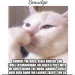 Deep-Thoughts-By-Smudge | SMUDGE THE BOSS, REBEL ROUSER, AND TROLL EXTRAORDINAR, RELEASED A POST WITH ME QUESTIONING THE MOON LANDING.  COULD HAVE BEEN GOOD FOR LAUGHS, EXCEPT FOR SO MANY BRAIN DEAD WING NUTS THAT TOOK IT SERIOUSLY. | image tagged in deep-thoughts-by-smudge | made w/ Imgflip meme maker