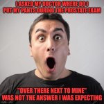 Oh No | I ASKED MY DOCTOR WHERE DO I PUT MY PANTS DURING THE PROSTATE EXAM; "OVER THERE NEXT TO MINE" WAS NOT THE ANSWER I WAS EXPECTING | image tagged in shocked man,doctor | made w/ Imgflip meme maker