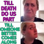 From "till death do us part " to "till someone better comes along" | TILL
DEATH
DO US
PART; TILL
SOMEONE
BETTER
COMES
ALONG | image tagged in kombucha girl,death,marriage,weddings,divorce,anti-religion | made w/ Imgflip meme maker