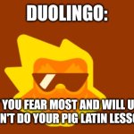 Learn pig Latin or else | DUOLINGO:; KNOWS WHAT YOU FEAR MOST AND WILL USE IT AGAINST YOU IF YOU DON'T DO YOUR PIG LATIN LESSON FOR TODAY | image tagged in duolingo,jpfan102504 | made w/ Imgflip meme maker