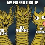 caption | MY FRIEND GROUP; THE FUNNY ONE; MY DUMBASS; THE COOL ONE | image tagged in three-headed dragon,i'm the dumbest man alive,stupid | made w/ Imgflip meme maker