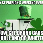 st patrick's day | HAPPY ST PATRICK’S WEEKEND EVERYONE; NOW GET DRUNK CAUSE TROUBLE AND DO WHATEVER | image tagged in st patrick's day | made w/ Imgflip meme maker