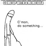 cmon do something | NOBODY:
ME TRYING TO GET MY BRAIN TO COME UP WITH A MEME IDEA | image tagged in cmon do something | made w/ Imgflip meme maker