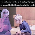 Elsa Pregnant | Jack: I thought you said you'd wait for us to be together again? Elsa: I waited so long and I didn't know where to find you. I'm sorry, Jack. | image tagged in elsa pregnant | made w/ Imgflip meme maker