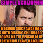 -Just simple schizophrenic. | -I'M A SIMPLE SCHIZOPHRENIC. EACH MORNING SINCE AWAKENING I'M STARTING WITH DIGGING CHILDHOOD TRAUMA WHICH GIVES ME THE REASON OF RECEIVE PENSION ON WHICH I HAVE A REGULAR FOOD. | image tagged in i'm a simple man,schizophrenia,psychiatrist,mad money jim cramer,funny food,the great awakening | made w/ Imgflip meme maker
