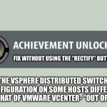 Fix distributed switch out of sync | FIX WITHOUT USING THE “RECTIFY” BUTTON. THE VSPHERE DISTRIBUTED SWITCH CONFIGURATION ON SOME HOSTS DIFFERED FROM THAT OF VMWARE VCENTER- "OUT OF SYNC“ | image tagged in achievement unlocked,distributed switch,sync,rectify,fix | made w/ Imgflip meme maker