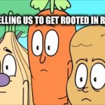 Believe us, we KNOW rooted! | YOU'RE TELLING US TO GET ROOTED IN REALITY?!? | image tagged in gifs,roots,vegetables,i know,grounded,gardening | made w/ Imgflip video-to-gif maker