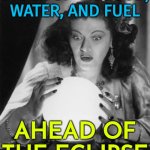 Stock Up On Food, Water, And Fuel Ahead Of The Eclipse, Emergency Officials Warn | STOCK UP ON FOOD,
WATER, AND FUEL; AHEAD OF THE ECLIPSE | image tagged in fortune teller,solar eclipse,eclipse,2024,astrology,god religion universe | made w/ Imgflip meme maker