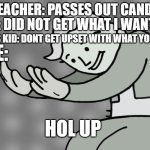 Hol up | ME: DID NOT GET WHAT I WANTED; TEACHER: PASSES OUT CANDY; TRANS KID: DONT GET UPSET WITH WHAT YOU GET; ME:; HOL UP | image tagged in hol up | made w/ Imgflip meme maker