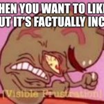 It would be so funny | WHEN YOU WANT TO LIKE A MEME BUT IT'S FACTUALLY INCORRECT | image tagged in visible frustration,factually incorrect | made w/ Imgflip meme maker