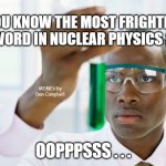 At last | DO YOU KNOW THE MOST FRIGHTENING
WORD IN NUCLEAR PHYSICS ? MEMEs by Dan Campbell; OOPPPSSS . . . | image tagged in at last | made w/ Imgflip meme maker