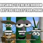 *Reads the labels* | RUSHING TO THE BATHROOM; BUT YOU FORGOT YOUR PHONE; HAIR CONDITIONER; SHAMPOO BOTTLE; SHAVING CREAM | image tagged in allow us to introduce ourselves,relatable,veggietales,memes | made w/ Imgflip meme maker