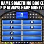 Bet I can get them all | NAME SOMETHING BROKE PEOPLE ALWAYS HAVE MONEY FOR. | image tagged in family feud board,question,answer,money,steve harvey | made w/ Imgflip meme maker