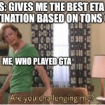 Driving | GPS: GIVES ME THE BEST ETA TO MY DESTINATION BASED ON TONS OF DATA; ME, WHO PLAYED GTA | image tagged in are you challenging me | made w/ Imgflip meme maker