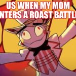 Silly lucifer | US WHEN MY MOM ENTERS A ROAST BATTLE: | image tagged in silly lucifer | made w/ Imgflip meme maker