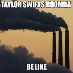 taylor swifts roomba be like | TAYLOR SWIFTS ROOMBA; BE LIKE | image tagged in smoke stacks | made w/ Imgflip meme maker